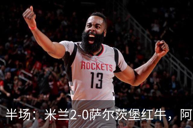 半场：米兰2-0萨尔茨堡红牛，阿尔法乔-西塞梅开二度