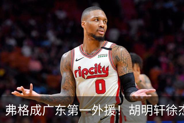 弗格成广东第一外援！胡明轩徐杰亲自迎接，辽粤恩怨一夜翻篇？‍